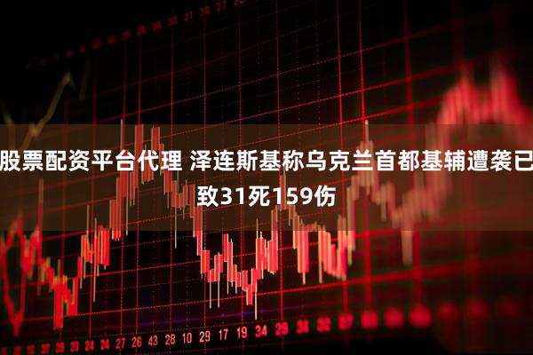 股票配资平台代理 泽连斯基称乌克兰首都基辅遭袭已致31死159伤