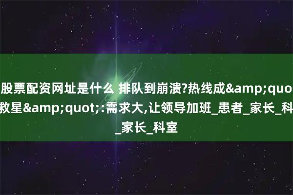 股票配资网址是什么 排队到崩溃?热线成"救星":需求大,让领导加班_患者_家长_科室