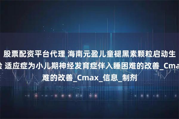 股票配资平台代理 海南元盈儿童褪黑素颗粒启动生物等效性试验 适应症为小儿期神经发育症伴入睡困难的改善_Cmax_信息_制剂