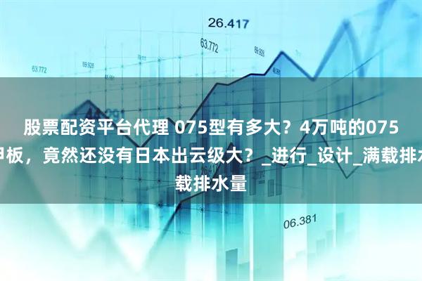 股票配资平台代理 075型有多大?4万吨的075型甲板,竟然还没有日本出云级大?_进行_设计_满载排水量
