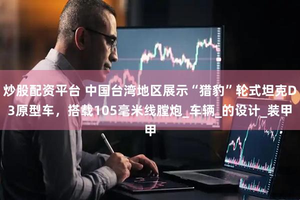 炒股配资平台 中国台湾地区展示“猎豹”轮式坦克D3原型车,搭载105毫米线膛炮_车辆_的设计_装甲