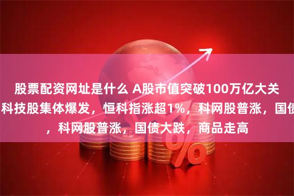 股票配资网址是什么 A股市值突破100万亿大关!创业板涨3%,科技股集体爆发,恒科指涨超1%,科网股普涨,国债大跌,商品走高