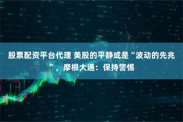 股票配资平台代理 美股的平静或是“波动的先兆”,摩根大通:保持警惕