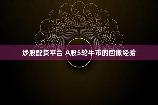 炒股配资平台 A股5轮牛市的回撤经验