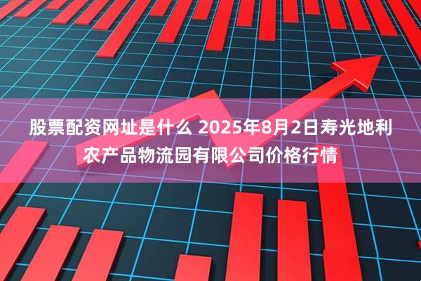 股票配资网址是什么 2025年8月2日寿光地利农产品物流园有限公司价格行情