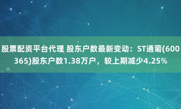 股票配资平台代理 股东户数最新变动:ST通葡(600365)股东户数1.38万户,较上期减少4.25%