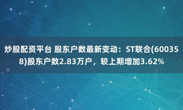 炒股配资平台 股东户数最新变动:ST联合(600358)股东户数2.83万户,较上期增加3.62%