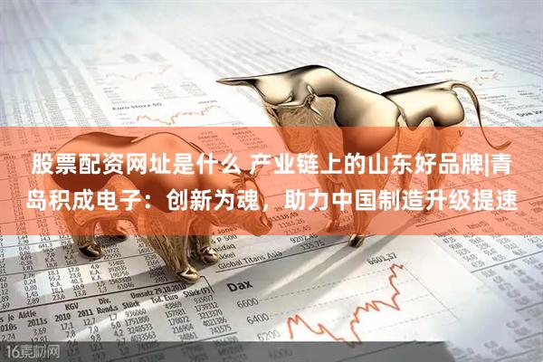 股票配资网址是什么 产业链上的山东好品牌|青岛积成电子:创新为魂,助力中国制造升级提速