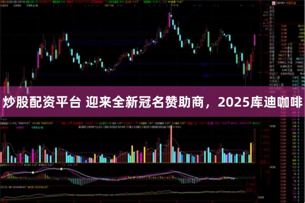 炒股配资平台 迎来全新冠名赞助商,2025库迪咖啡