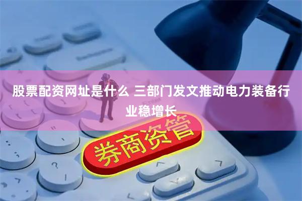 股票配资网址是什么 三部门发文推动电力装备行业稳增长