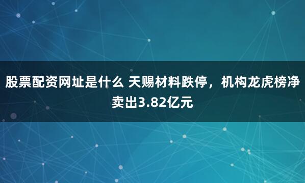 股票配资网址是什么 天赐材料跌停,机构龙虎榜净卖出3.82亿元