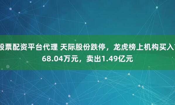 股票配资平台代理 天际股份跌停,龙虎榜上机构买入768.04万元,卖出1.49亿元