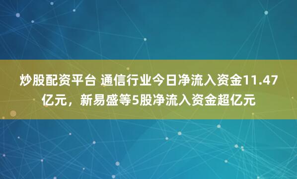 炒股配资平台 通信行业今日净流入资金11.47亿元,新易盛等5股净流入资金超亿元