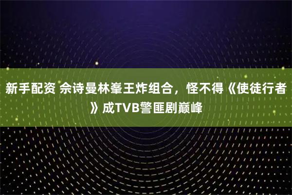 新手配资 佘诗曼林峯王炸组合，怪不得《使徒行者》成TVB警匪剧巅峰