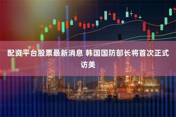 配资平台股票最新消息 韩国国防部长将首次正式访美