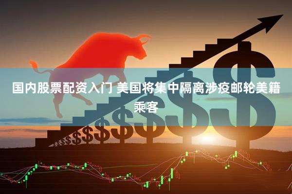 国内股票配资入门 美国将集中隔离涉疫邮轮美籍乘客