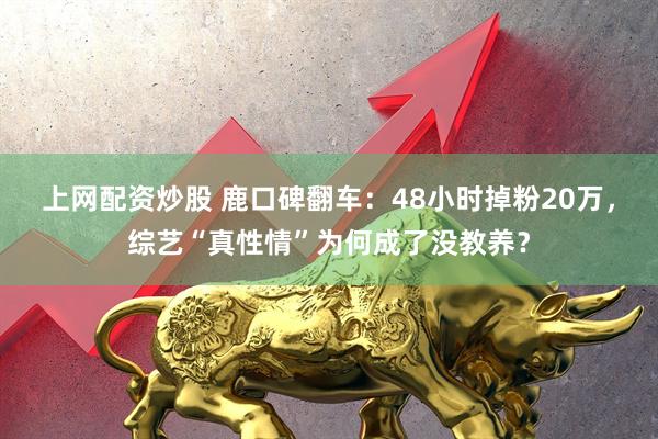 上网配资炒股 鹿口碑翻车：48小时掉粉20万，综艺“真性情”为何成了没教养？