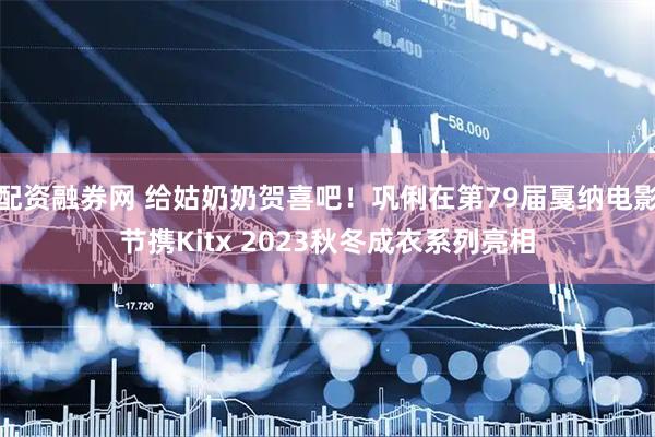 配资融券网 给姑奶奶贺喜吧！巩俐在第79届戛纳电影节携Kitx 2023秋冬成衣系列亮相