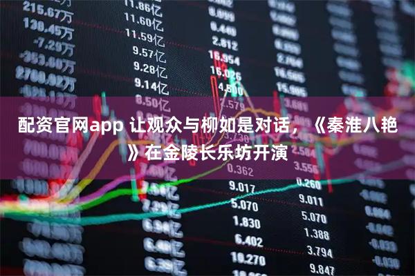 配资官网app 让观众与柳如是对话，《秦淮八艳》在金陵长乐坊开演